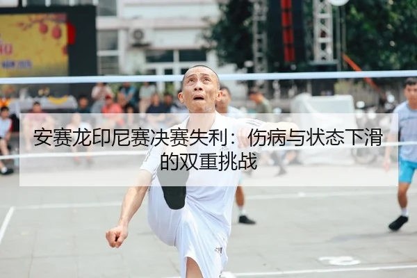 安赛龙印尼赛决赛失利：伤病与状态下滑的双重挑战